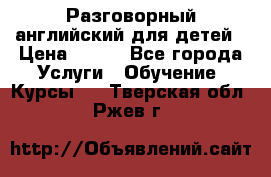 Разговорный английский для детей › Цена ­ 400 - Все города Услуги » Обучение. Курсы   . Тверская обл.,Ржев г.